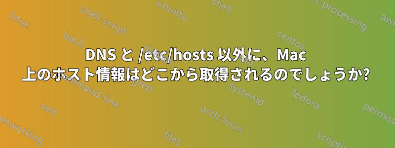 DNS と /etc/hosts 以外に、Mac 上のホスト情報はどこから取得されるのでしょうか?