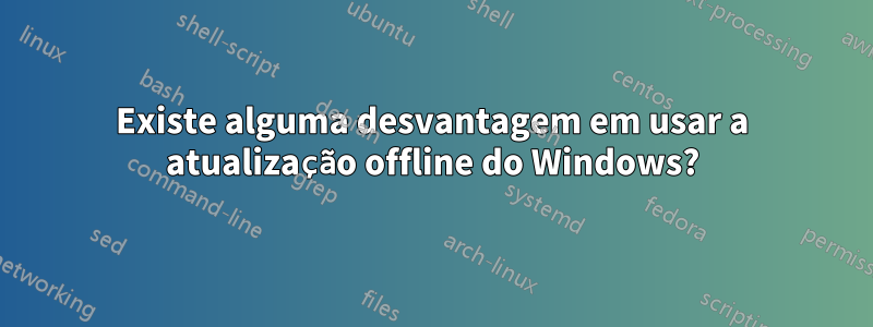 Existe alguma desvantagem em usar a atualização offline do Windows?