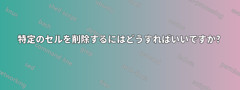 特定のセルを削除するにはどうすればいいですか?