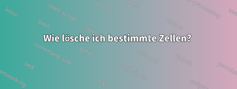 Wie lösche ich bestimmte Zellen?