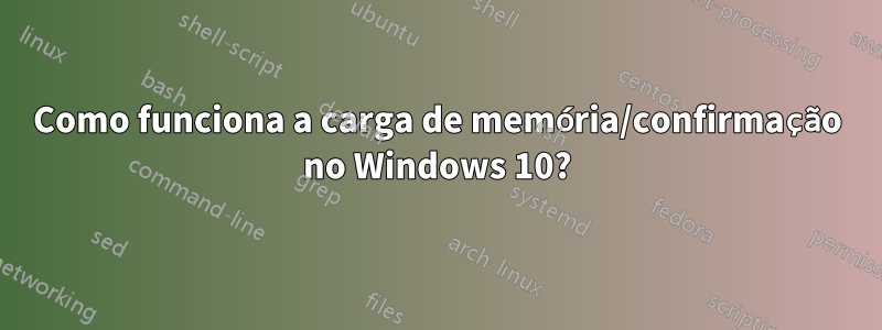 Como funciona a carga de memória/confirmação no Windows 10?