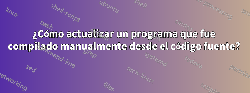 ¿Cómo actualizar un programa que fue compilado manualmente desde el código fuente?