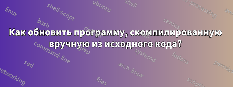 Как обновить программу, скомпилированную вручную из исходного кода?