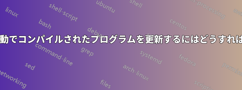 ソースから手動でコンパイルされたプログラムを更新するにはどうすればよいですか?