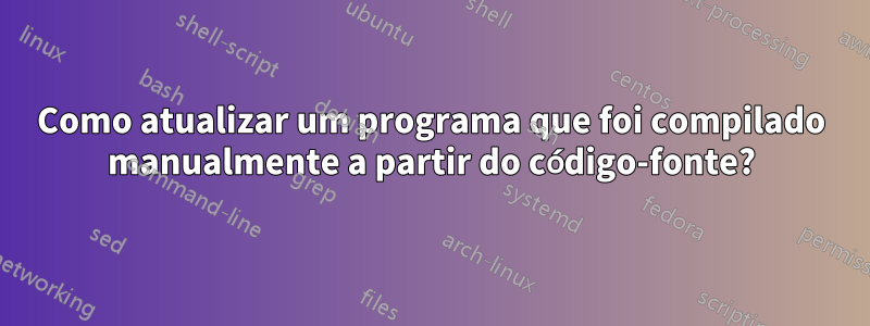 Como atualizar um programa que foi compilado manualmente a partir do código-fonte?