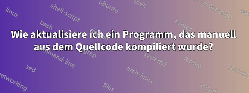 Wie aktualisiere ich ein Programm, das manuell aus dem Quellcode kompiliert wurde?