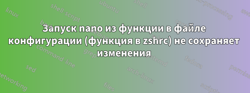 Запуск nano из функции в файле конфигурации (функция в zshrc) не сохраняет изменения