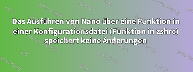 Das Ausführen von Nano über eine Funktion in einer Konfigurationsdatei (Funktion in zshrc) speichert keine Änderungen