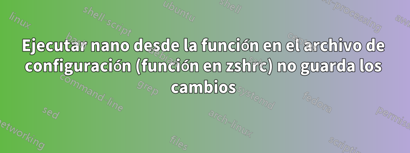 Ejecutar nano desde la función en el archivo de configuración (función en zshrc) no guarda los cambios