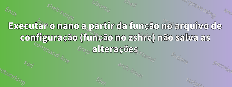 Executar o nano a partir da função no arquivo de configuração (função no zshrc) não salva as alterações