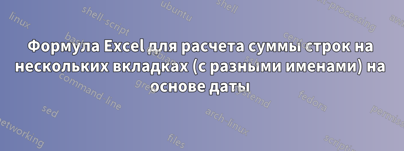 Формула Excel для расчета суммы строк на нескольких вкладках (с разными именами) на основе даты