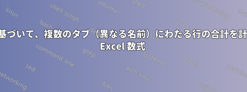 日付に基づいて、複数のタブ（異なる名前）にわたる行の合計を計算する Excel 数式