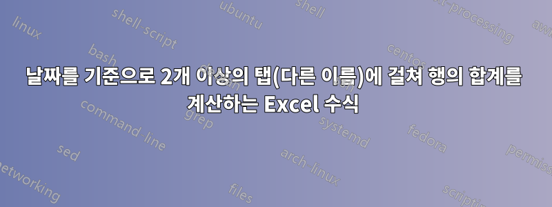 날짜를 기준으로 2개 이상의 탭(다른 이름)에 걸쳐 행의 합계를 계산하는 Excel 수식