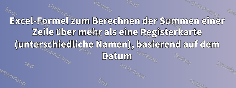 Excel-Formel zum Berechnen der Summen einer Zeile über mehr als eine Registerkarte (unterschiedliche Namen), basierend auf dem Datum