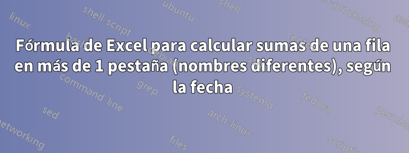 Fórmula de Excel para calcular sumas de una fila en más de 1 pestaña (nombres diferentes), según la fecha