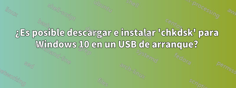 ¿Es posible descargar e instalar 'chkdsk' para Windows 10 en un USB de arranque?