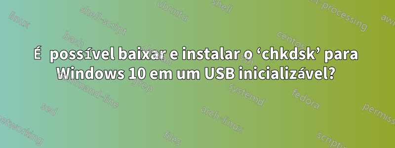 É possível baixar e instalar o ‘chkdsk’ para Windows 10 em um USB inicializável?