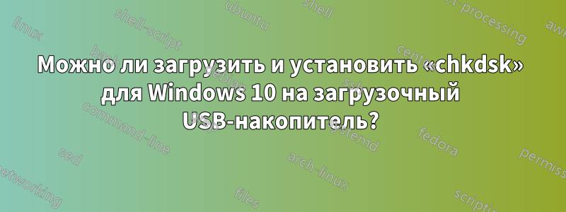 Можно ли загрузить и установить «chkdsk» для Windows 10 на загрузочный USB-накопитель?