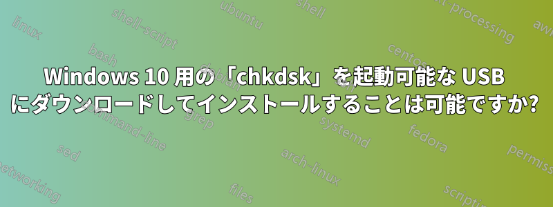 Windows 10 用の「chkdsk」を起動可能な USB にダウンロードしてインストールすることは可能ですか?