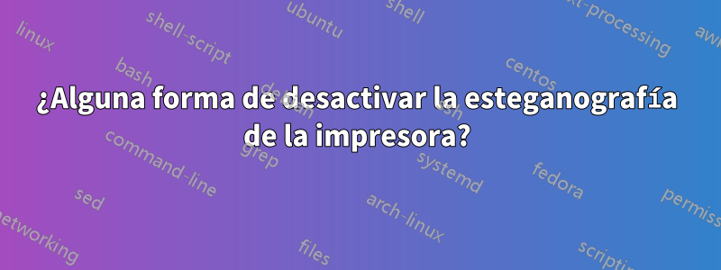 ¿Alguna forma de desactivar la esteganografía de la impresora?