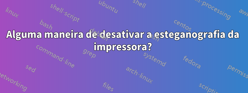 Alguma maneira de desativar a esteganografia da impressora?