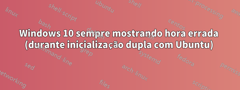 Windows 10 sempre mostrando hora errada (durante inicialização dupla com Ubuntu)