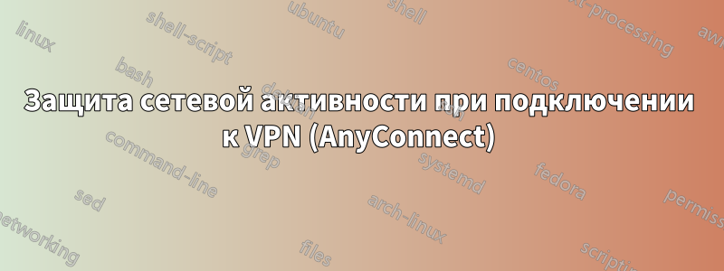 Защита сетевой активности при подключении к VPN (AnyConnect)