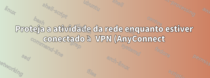 Proteja a atividade da rede enquanto estiver conectado à VPN (AnyConnect)