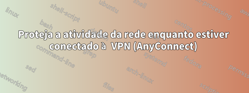 Proteja a atividade da rede enquanto estiver conectado à VPN (AnyConnect)