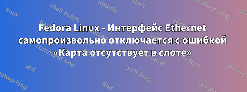 Fedora Linux - Интерфейс Ethernet самопроизвольно отключается с ошибкой «Карта отсутствует в слоте»