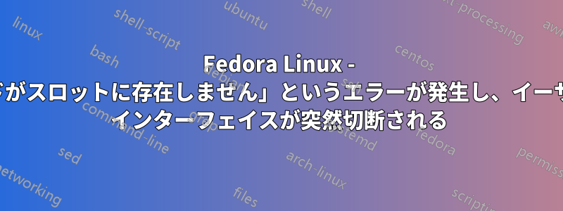 Fedora Linux - 「カードがスロットに存在しません」というエラーが発生し、イーサネット インターフェイスが突然切断される