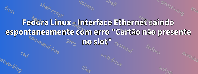 Fedora Linux - Interface Ethernet caindo espontaneamente com erro "Cartão não presente no slot"