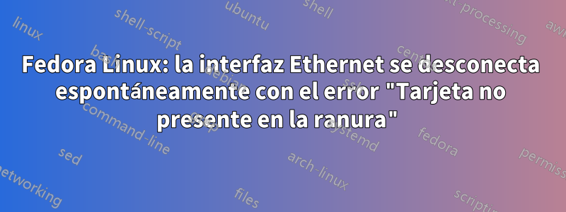 Fedora Linux: la interfaz Ethernet se desconecta espontáneamente con el error "Tarjeta no presente en la ranura"