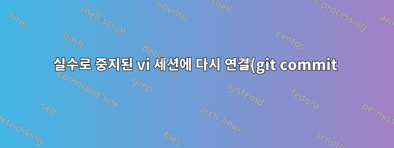 실수로 중지된 vi 세션에 다시 연결(git commit)