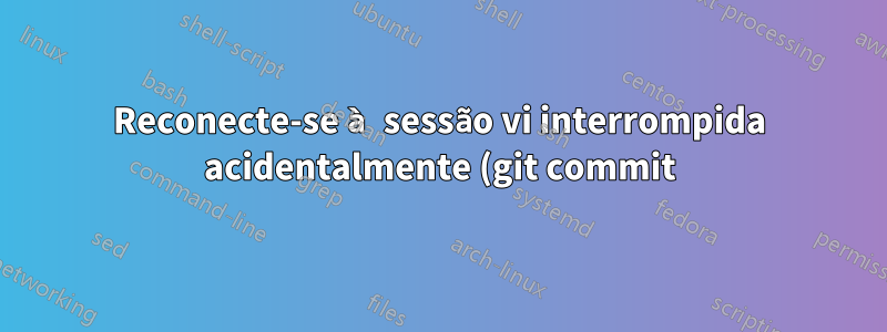 Reconecte-se à sessão vi interrompida acidentalmente (git commit)