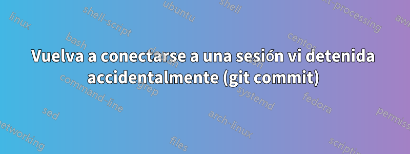 Vuelva a conectarse a una sesión vi detenida accidentalmente (git commit)