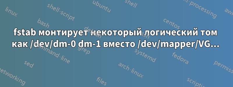 fstab монтирует некоторый логический том как /dev/dm-0 dm-1 вместо /dev/mapper/VG...