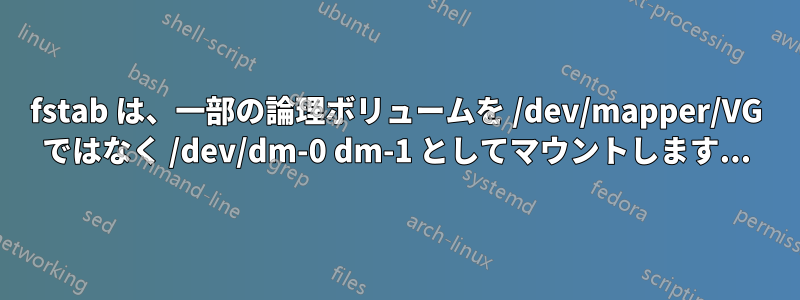 fstab は、一部の論理ボリュームを /dev/mapper/VG ではなく /dev/dm-0 dm-1 としてマウントします...