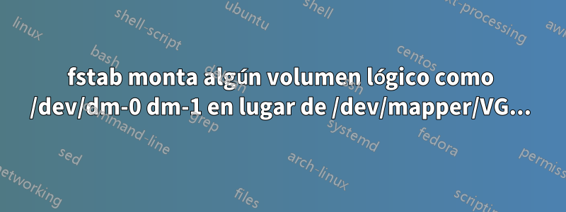 fstab monta algún volumen lógico como /dev/dm-0 dm-1 en lugar de /dev/mapper/VG...