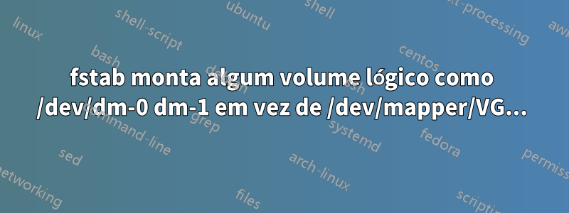 fstab monta algum volume lógico como /dev/dm-0 dm-1 em vez de /dev/mapper/VG...