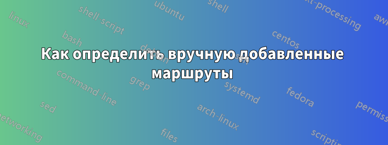 Как определить вручную добавленные маршруты