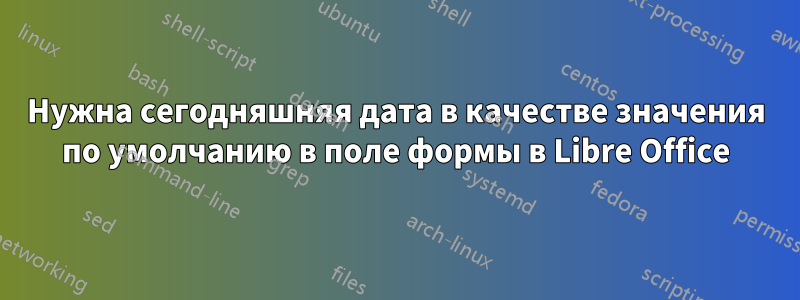 Нужна сегодняшняя дата в качестве значения по умолчанию в поле формы в Libre Office