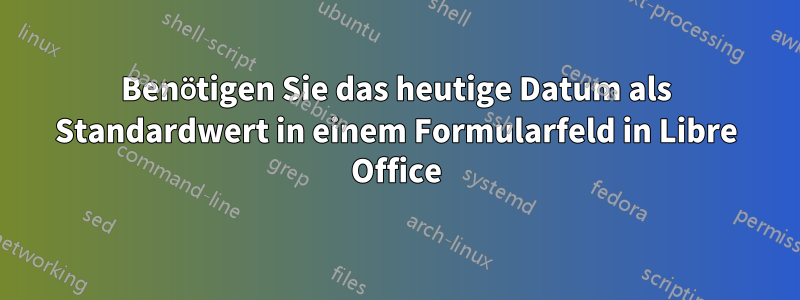 Benötigen Sie das heutige Datum als Standardwert in einem Formularfeld in Libre Office