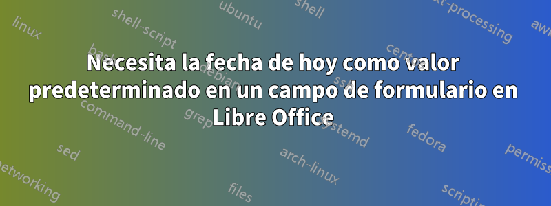 Necesita la fecha de hoy como valor predeterminado en un campo de formulario en Libre Office