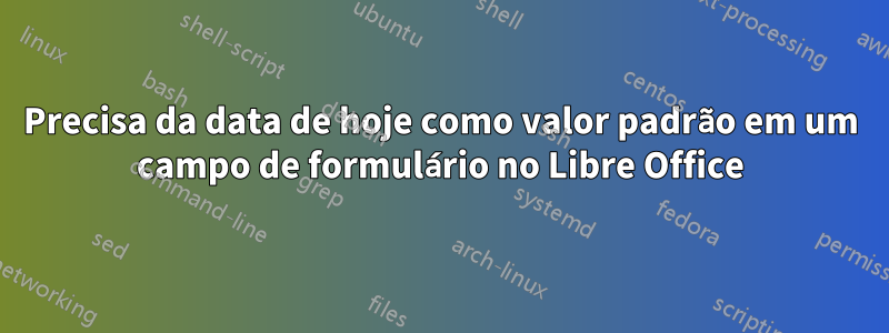 Precisa da data de hoje como valor padrão em um campo de formulário no Libre Office