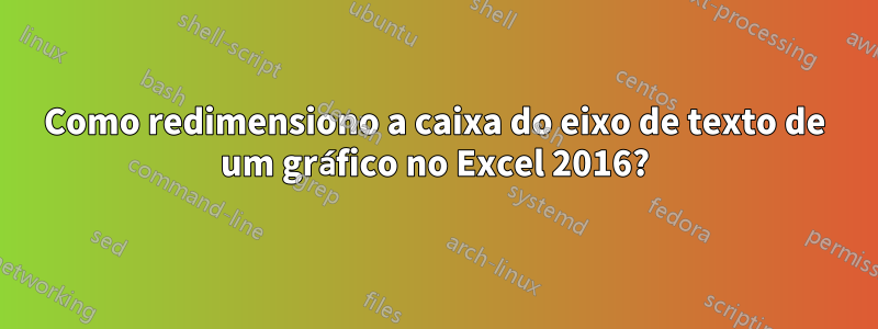 Como redimensiono a caixa do eixo de texto de um gráfico no Excel 2016?