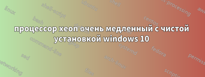 процессор xeon очень медленный с чистой установкой windows 10