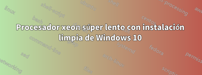 Procesador xeon súper lento con instalación limpia de Windows 10