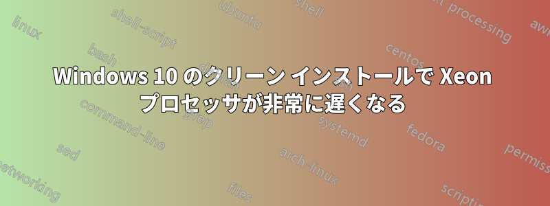 Windows 10 のクリーン インストールで Xeon プロセッサが非常に遅くなる