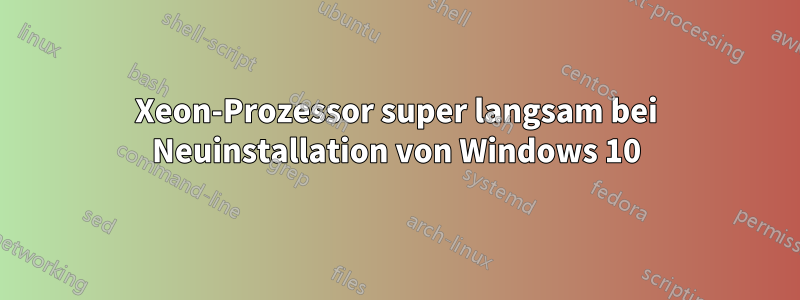 Xeon-Prozessor super langsam bei Neuinstallation von Windows 10